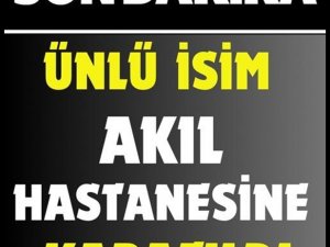 Ünlü İsmi Akıl Hastanesine Yatırdılar..