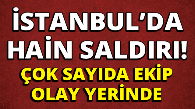 İSTANBUL'DA H-AİN S-ALDIRI! ÇOK SAYIDA EKİP O-LAY YERİNDE