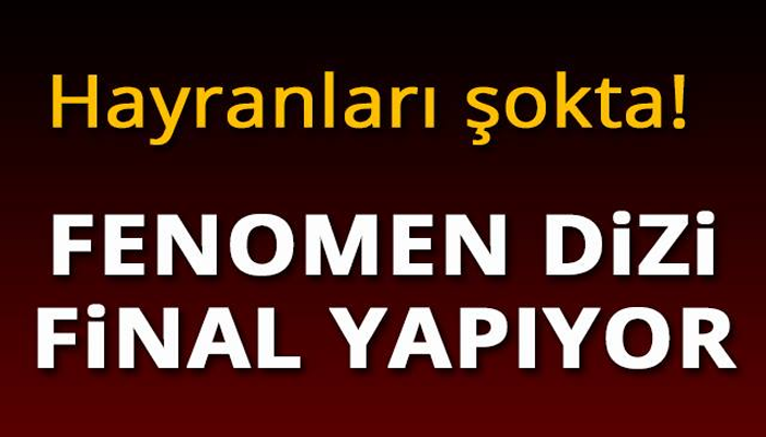 HAYRANLARI ŞOKTA! FENOMEN DİZİ FİNAL YAPIYOR