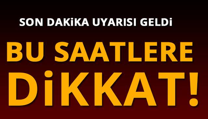 SON DAKİKA UYARISI GELDİ O SAATLERE DİKKAT