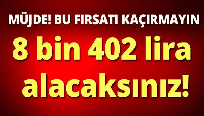 MÜJDE! BU FIRSATI KAÇIRMAYIN! 8 BİN 402 LİRA ALACAKSINIZ!