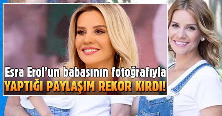 ESRA EROL BABASI İLE PAYLAŞTIĞI FOTOĞRAF REKOR KIRDI