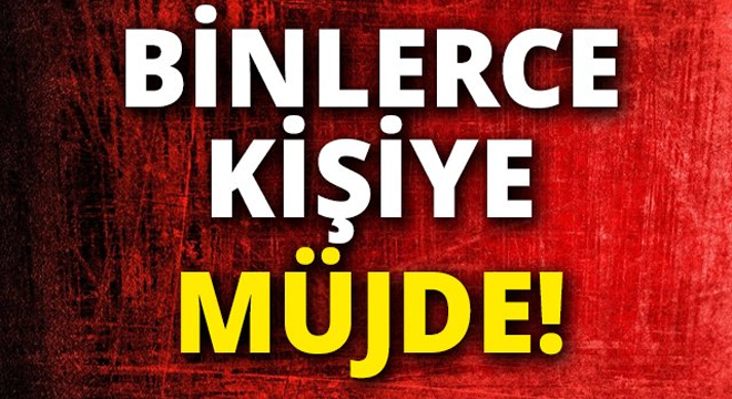 BİNLERCE KİŞİYE MÜJDE GELDİ