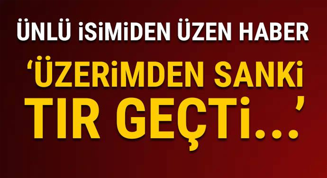 ÜNLÜ İSİM ÜZERİMDEN SANKİ TIR GEÇTİ