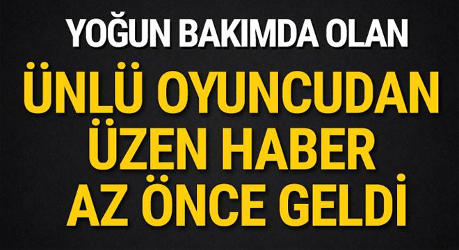 YOĞUN BAKIMDA OLAN ÜNLÜ OYUNCUDAN HABER AZ ÖNCE GELDİ