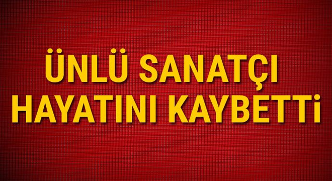 ÜNLÜ SANATÇI HAYATINI KAYBETTİ!