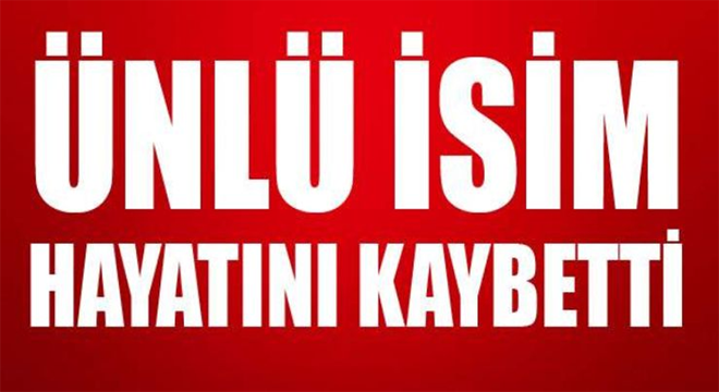 ÜNLÜ İSİM HAYATINI KAYBETTİ.