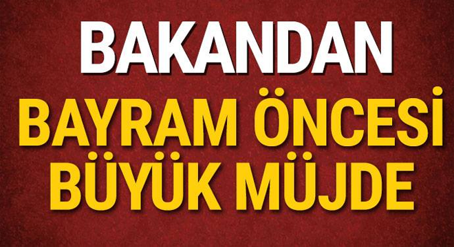 BAKANDAN BAYRAM ÖNCESİ BÜYÜK MÜJDE