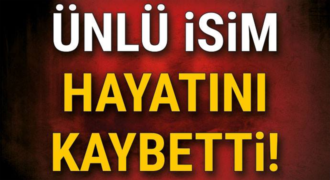 ÜNLÜ İSİM HAYATINI KAYBETTİ!