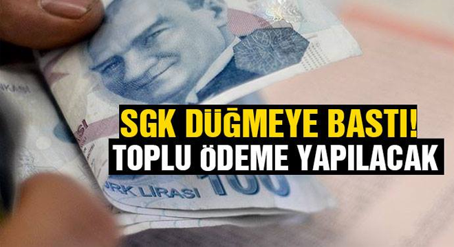 SGK DÜĞMEYE BASTI! TOPLU ÖDEME YAPILACAK