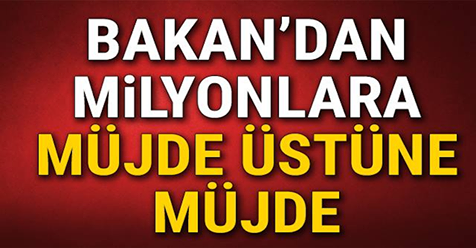 BAKAN’DAN MİLYONLARA MÜJDELER ÜSTÜNE MÜJDE