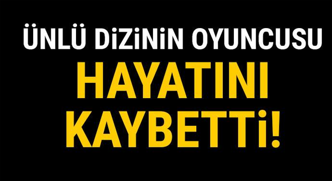 ÜNLÜ DİZİNİN OYUNCUSU HAYATINI KAYBETTİ!