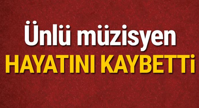 ÜNLÜ MÜZİSYENDEN KÖTÜ HABER... HAYATINI KAYBETTİ!