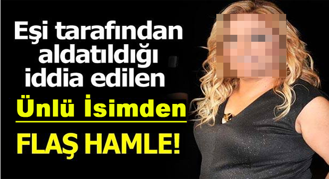 EŞİ TARAFINDAN ALDATILDIĞI İDDİA EDİLEN ÜNLÜ İSİMDEN FLAŞ HAMLE