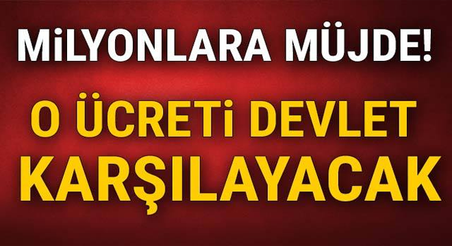 Milyonlara müjde! O ücreti devlet karşılayacak