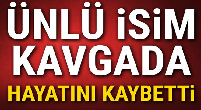 Ünlü isim kavgada Vefat Etti