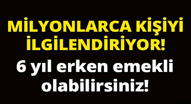 Milyonlarca kişiyi ilgilendiriyor! 6 yıl erken emekli olabilirsiniz!