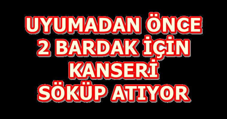 UYUMADAN ÖNCE 2 BARDAK İÇİN KANSERİ SÖKÜP ATIYOR