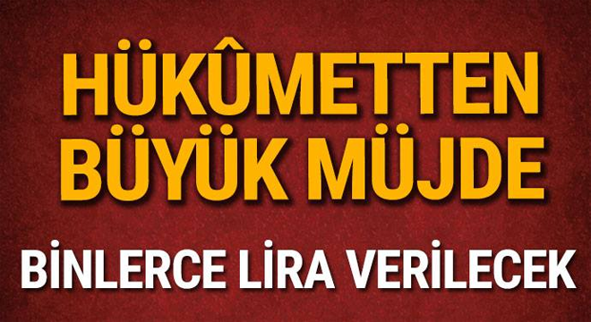 Hükûmetten büyük müjde! Binlerce lira verilecek