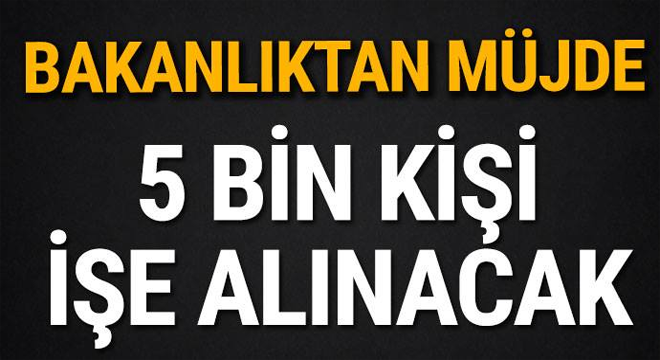 Bakanlıktan müjde! 5 bin kişi işe alınacak