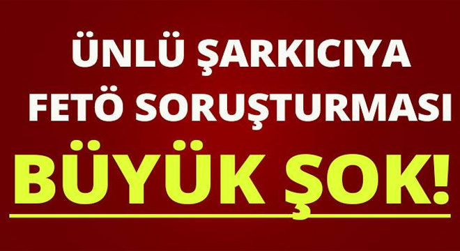 Ünlü sanatçıya FETÖ soruşturması