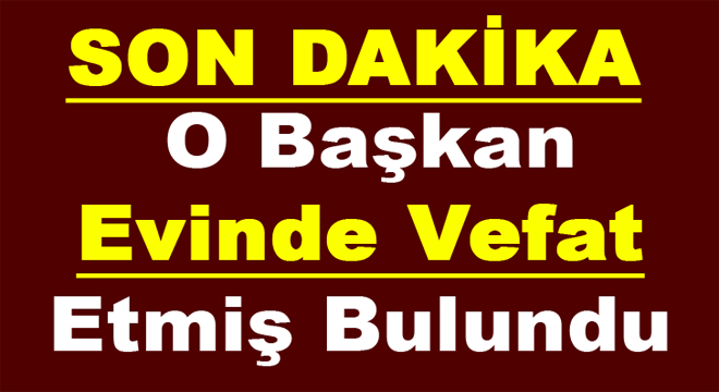 O Başkan Evinde Vefat Etmiş Bulundu