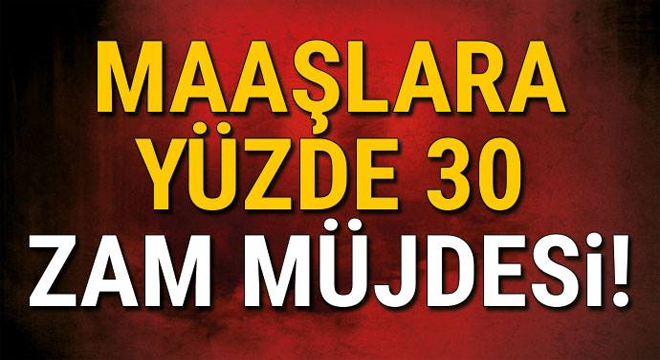 Maaşlara yüzde 30 zam müjdesi!