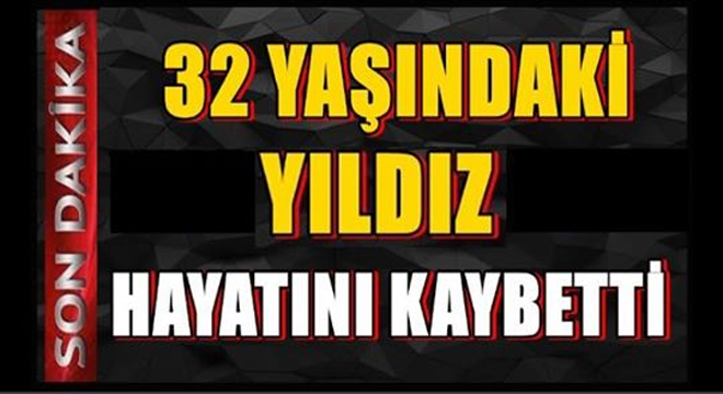 32 Yaşındaki Yıldız Hayata Gözlerini Yumdu.