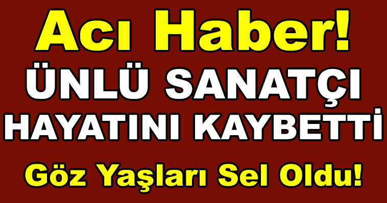 ACI HABER ÜNLÜ SANATÇI HAYATINI KAYBETTİ! GÖZYAŞLARI SEL OLDU!