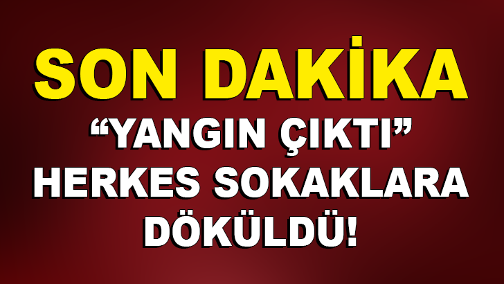 YANGIN ÇIKTI İNSANLAR SOKAĞA DÖKÜLDÜ