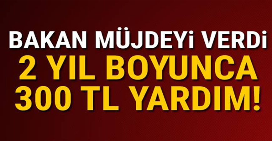 Bakan müjdeyi verdi! 2 yıl boyunca 300 TL yardım