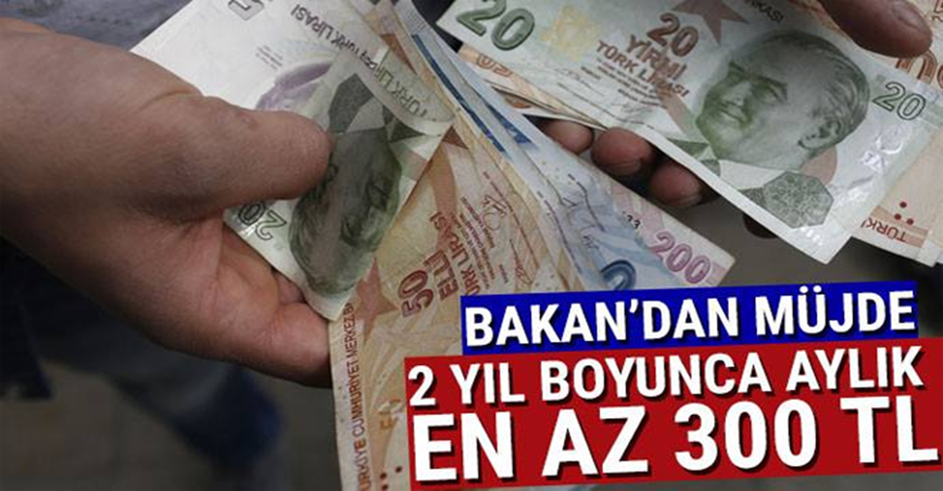 Bakan’dan müjde! 2 yıl boyunca en az 300 TL