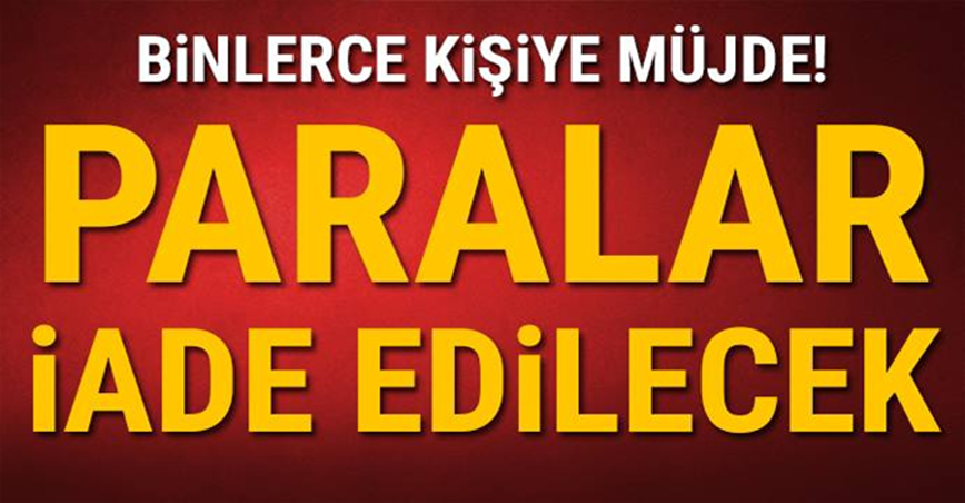 Binlerce kişiye müjde! Paralar iade edilecek