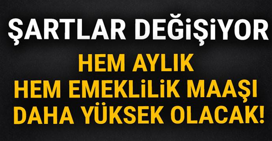 Şartlar değişiyor! Hem aylık hem emeklilik maaşı daha yüksek olacak