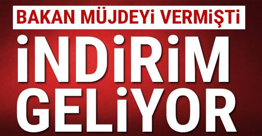 Bakan müjdeyi vermişti! İndirim geliyor