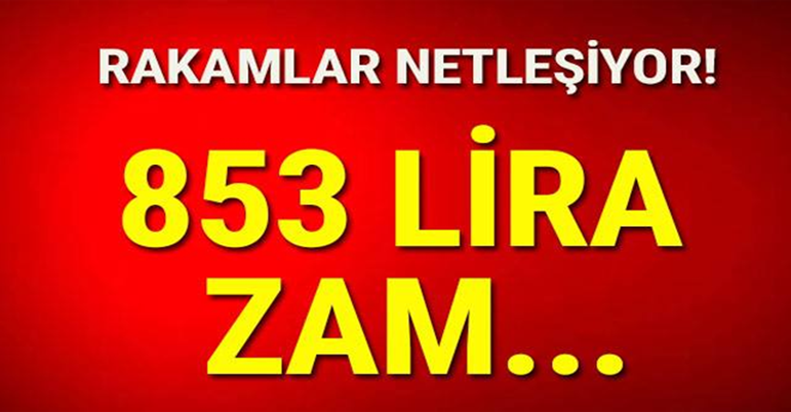 Rakamlar netleşiyor! 853 lira zam.