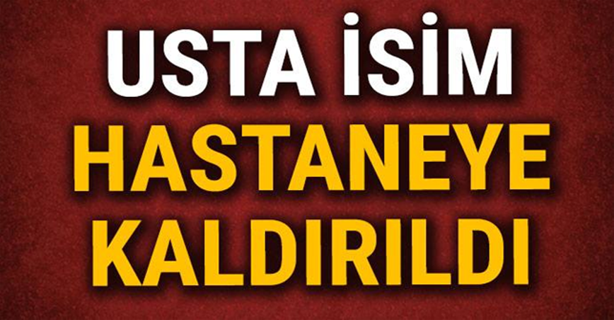 Usta isim hastaneye kaldırıldı