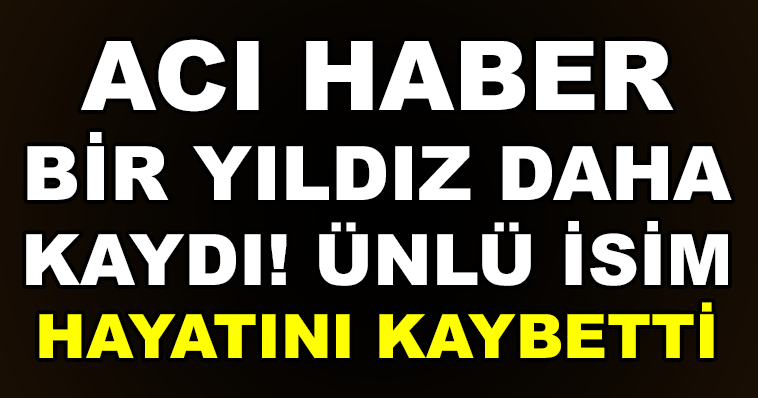 BİR YILDIZ DAHA KAYDI! ÜNLÜ İSİM HAYATINI KAYBETTİ