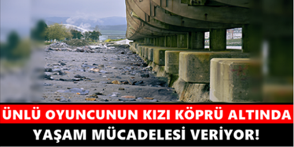 ÜNLÜ OYUNCUNUN KIZI SEFALET İÇİNDE KÖPRÜ ALTINDA YAŞAM MÜCADELESİ VERİYOR!