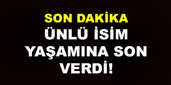 ÜNLÜ İSİM KENDİ YAŞAMINA SON VERDİ