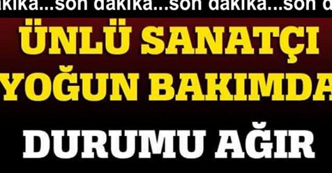 ÜNLÜ SANATÇI YOĞUN BAKIMA KALDIRILDI…. DURUMU AĞIR