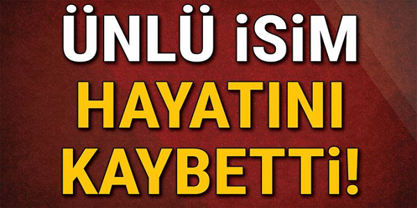 ÜNLÜ İSİM HAYATINI KAYBETTİ!