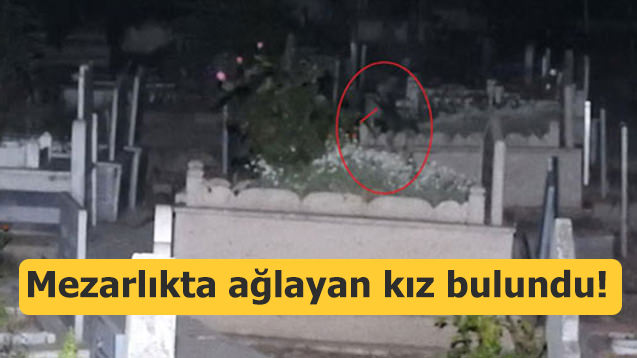 ÇORUM’DA MEZARLIKTA AĞLAYAN KIZ BULUNDU!