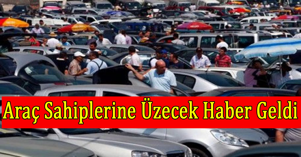 ARAÇ SAHİPLERİNE ÜZECEK HABER GELDİ