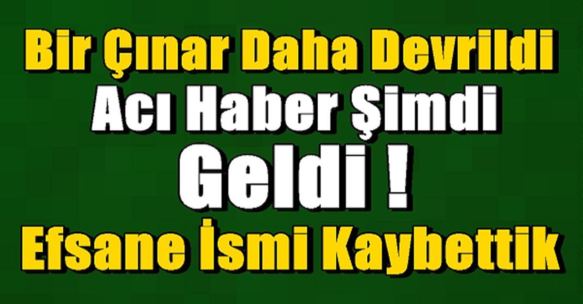 BİR EFSANE CINARI DAHA KAYBETTİK.