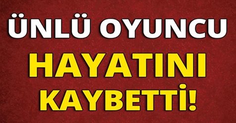 ÜNLÜ OYUNCU HAYATINI KAYBETTİ