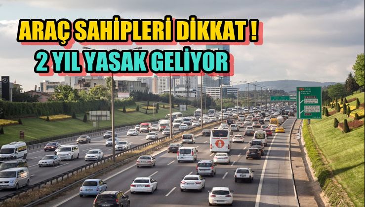 ARAÇ SAHİPLERİ DİKKAT ! 2 YIL YASAK GELİYOR