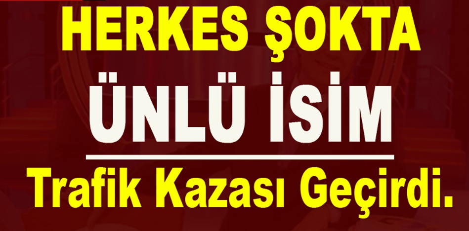 HERKES ŞOKTA ÜNLÜ İSİM TRAFİK KAZASI GEÇİRDİ