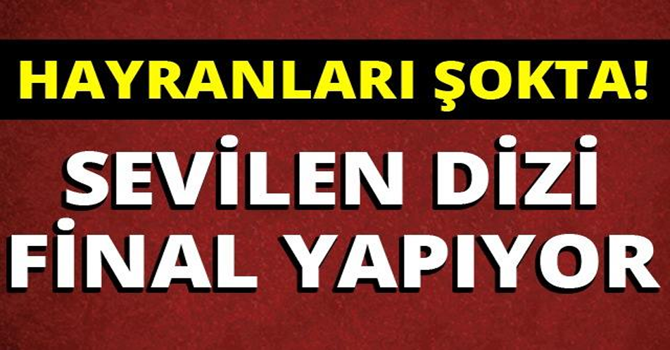 HAYRANLARI ŞOKTA! SEVİLEN DİZİ FİNAL YAPIYOR