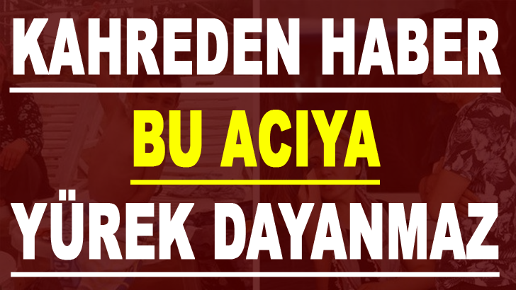 KAHREDEN HABER BU ACIYA YÜREK DAYANMAZ